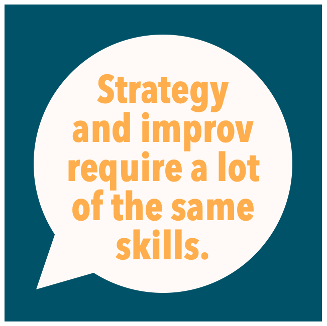 Strategy and improv require a lot of the same skills.